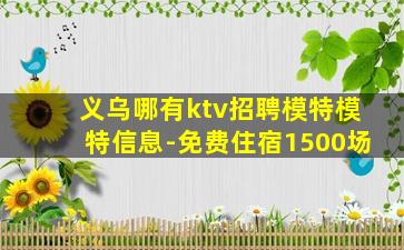 义乌哪有ktv招聘模特模特信息-免费住宿1500场
