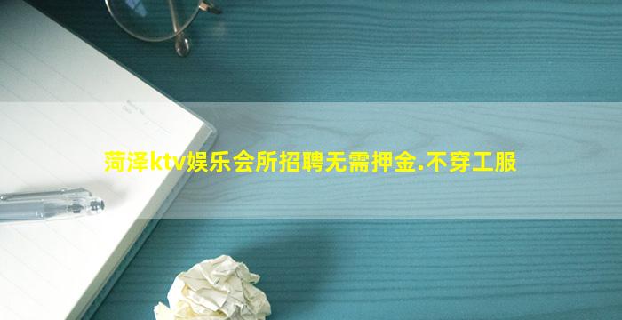 菏泽ktv娱乐会所招聘无需押金.不穿工服